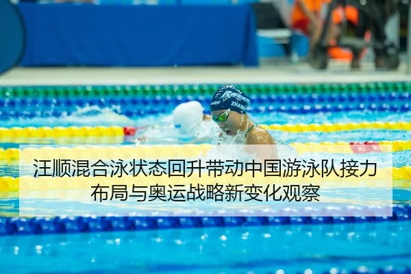 汪顺混合泳状态回升带动中国游泳队接力布局与奥运战略新变化观察