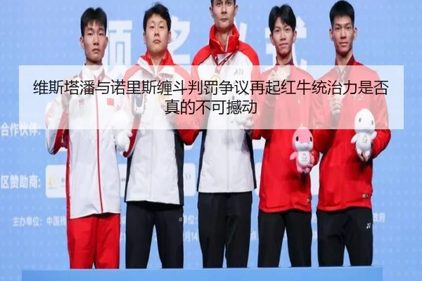 维斯塔潘与诺里斯缠斗判罚争议再起红牛统治力是否真的不可撼动